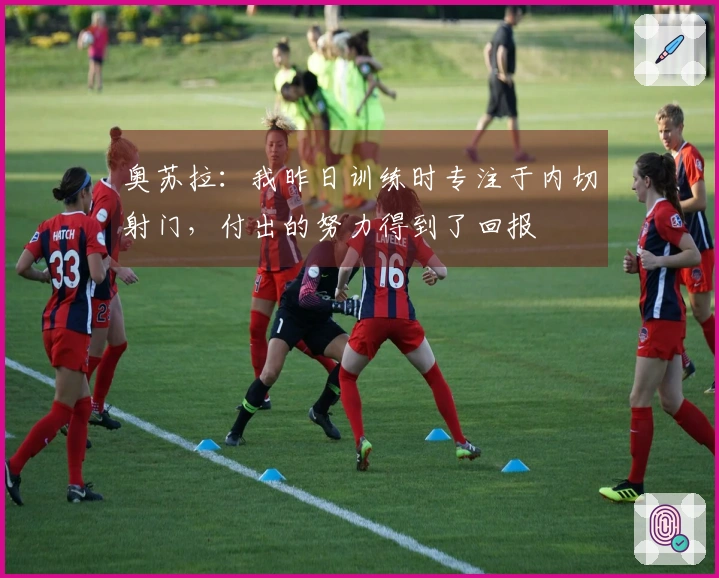 奥苏拉：我昨日训练时专注于内切射门，付出的努力得到了回报
