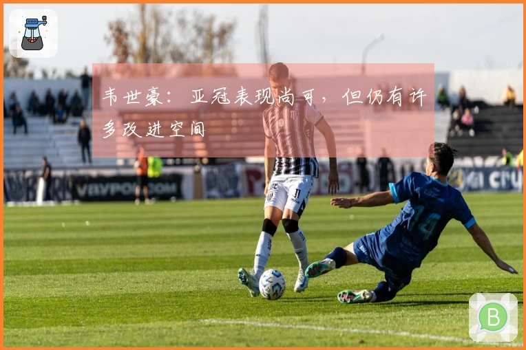 韦世豪：亚冠表现尚可，但仍有许多改进空间