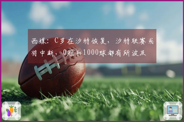 西媒：C罗在沙特恢复，沙特联赛或将中断，0冠和1000球都有所波及