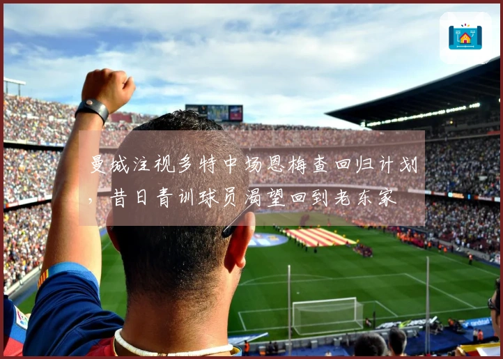 曼城注视多特中场恩梅查回归计划，昔日青训球员渴望回到老东家