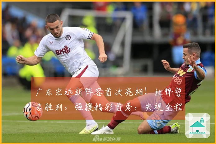 广东宏远新阵容首次亮相！杜锋誓言胜利，强援精彩首秀，央视全程直播