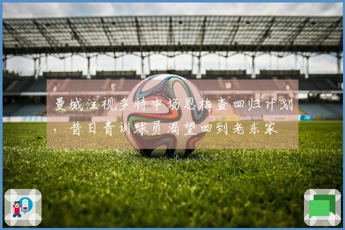 曼城注视多特中场恩梅查回归计划，昔日青训球员渴望回到老东家