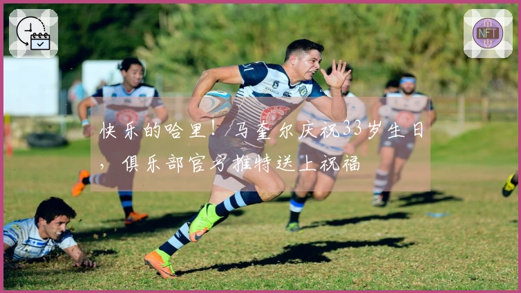 快乐的哈里！马奎尔庆祝33岁生日，俱乐部官方推特送上祝福