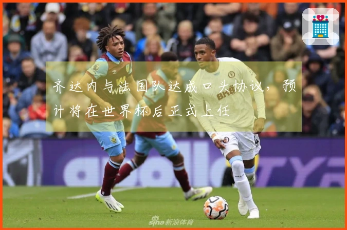 齐达内与法国队达成口头协议，预计将在世界杯后正式上任