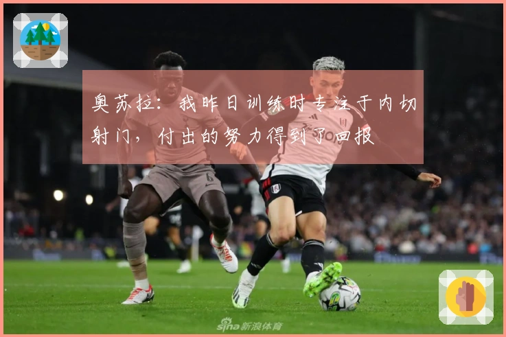 奥苏拉：我昨日训练时专注于内切射门，付出的努力得到了回报