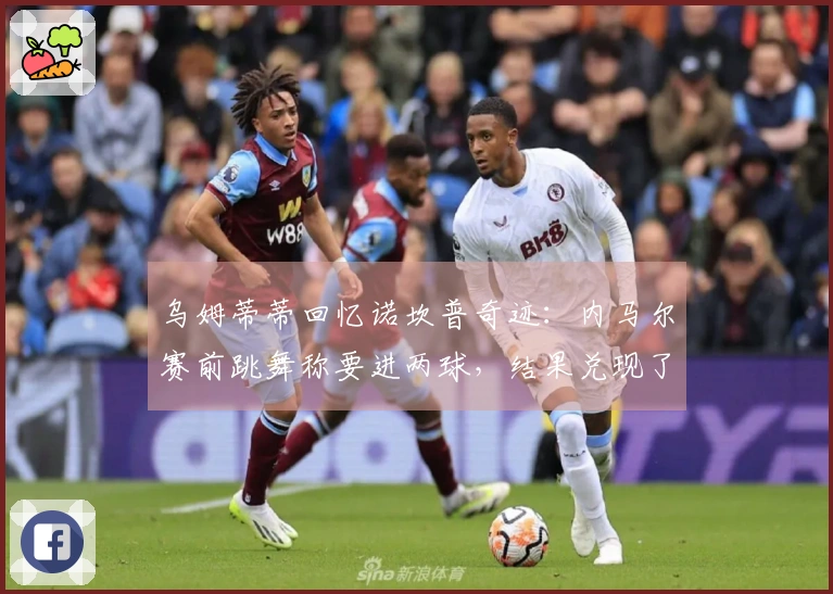 乌姆蒂蒂回忆诺坎普奇迹：内马尔赛前跳舞称要进两球，结果兑现了