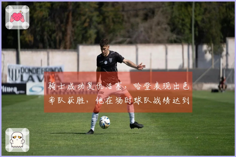 骑士成功复仇活塞，哈登表现出色率队获胜，他在场时球队战绩达到8胜1负
