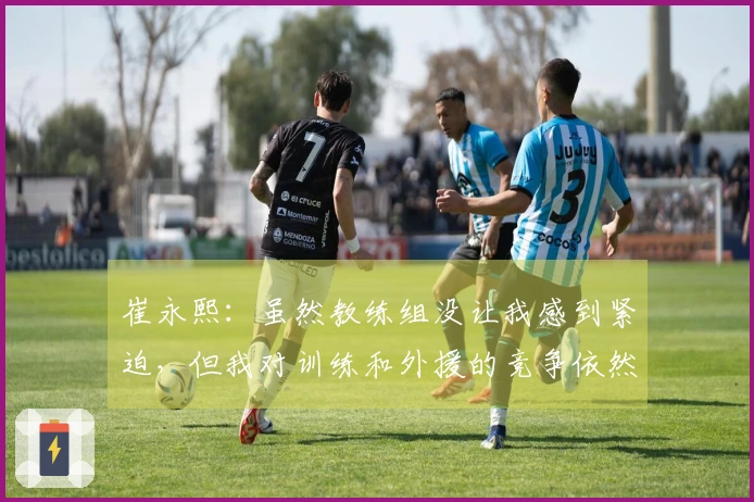 崔永熙：虽然教练组没让我感到紧迫，但我对训练和外援的竞争依然很上心