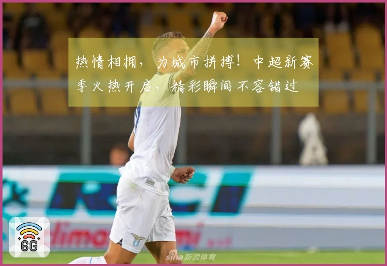 热情相拥，为城市拼搏！中超新赛季火热开启，精彩瞬间不容错过