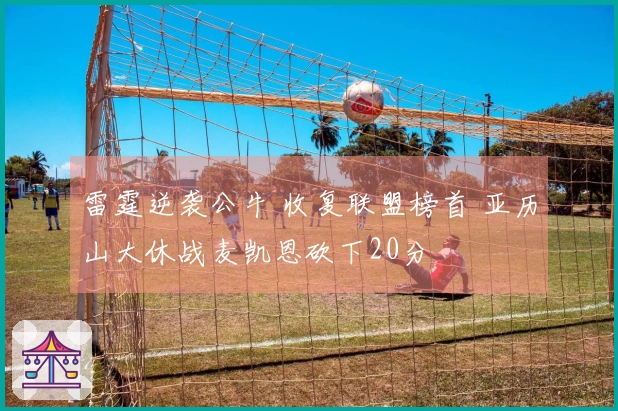 雷霆逆袭公牛 收复联盟榜首 亚历山大休战麦凯恩砍下20分