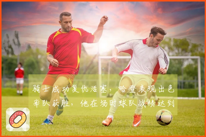 骑士成功复仇活塞，哈登表现出色率队获胜，他在场时球队战绩达到8胜1负