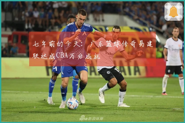 七年前的今天：广东篮球传奇易建联达成CBA万分成就