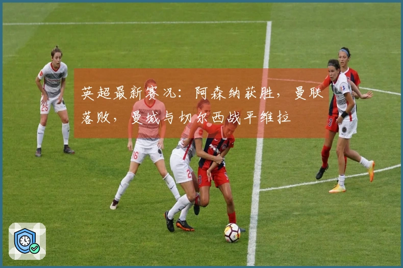 英超最新赛况：阿森纳获胜，曼联落败，曼城与切尔西战平维拉