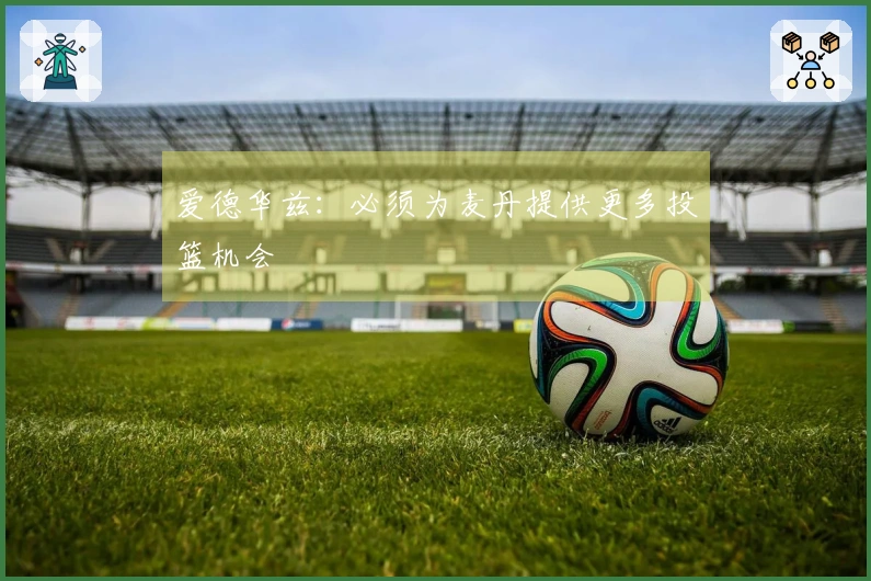 爱德华兹：必须为麦丹提供更多投篮机会