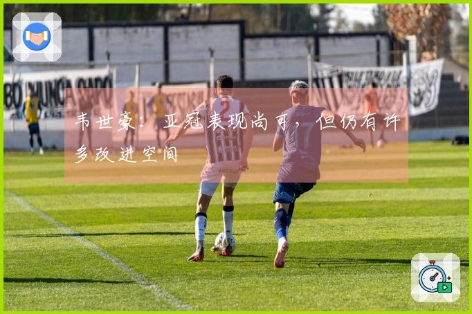 韦世豪：亚冠表现尚可，但仍有许多改进空间