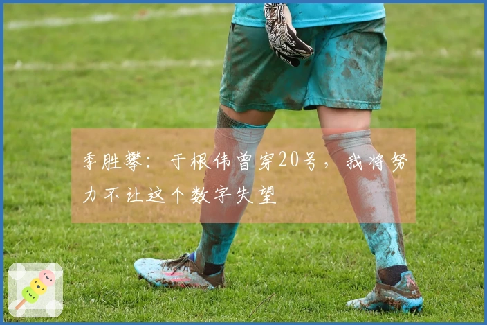 季胜攀：于根伟曾穿20号，我将努力不让这个数字失望