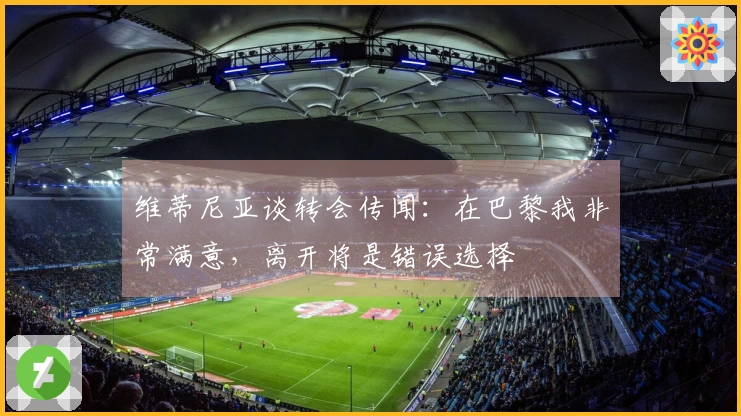 维蒂尼亚谈转会传闻：在巴黎我非常满意，离开将是错误选择