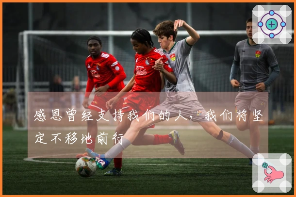 感恩曾经支持我们的人，我们将坚定不移地前行