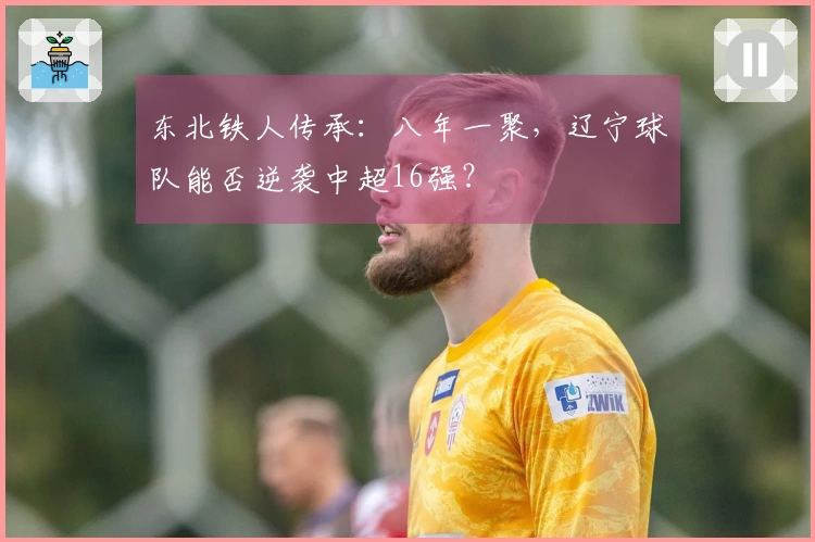 东北铁人传承：八年一聚，辽宁球队能否逆袭中超16强？