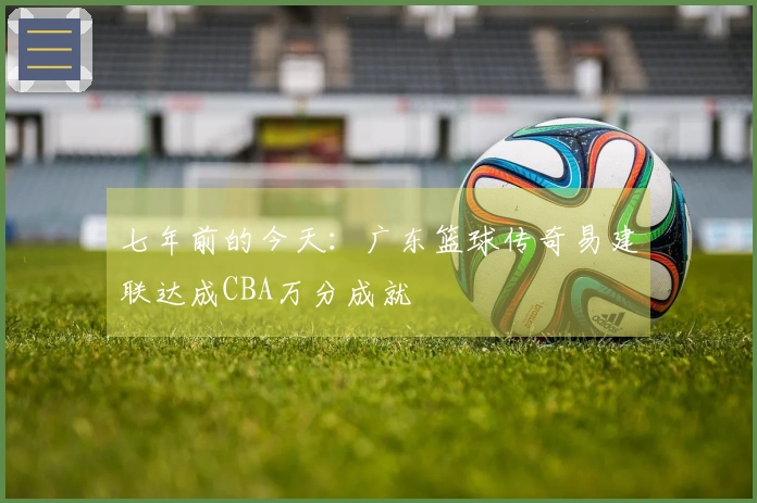 七年前的今天：广东篮球传奇易建联达成CBA万分成就