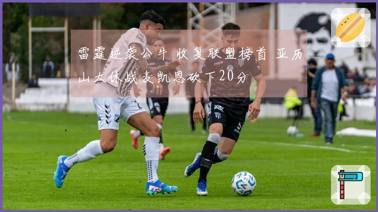 雷霆逆袭公牛 收复联盟榜首 亚历山大休战麦凯恩砍下20分