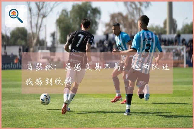 马瑟林：虽感交易不易，但两队让我感到欣慰