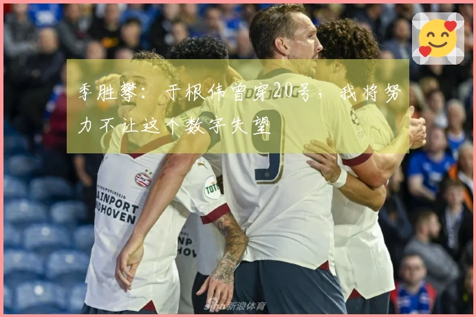 季胜攀：于根伟曾穿20号，我将努力不让这个数字失望