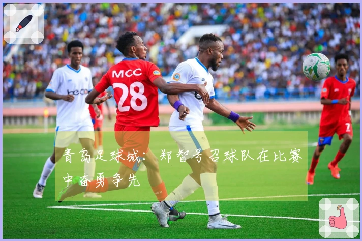 青岛足球城：郑智号召球队在比赛中奋勇争先