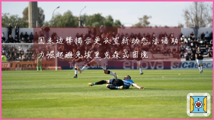 国米边锋揭示更衣室新动态 法语助力崛起避免埃里克森式困境