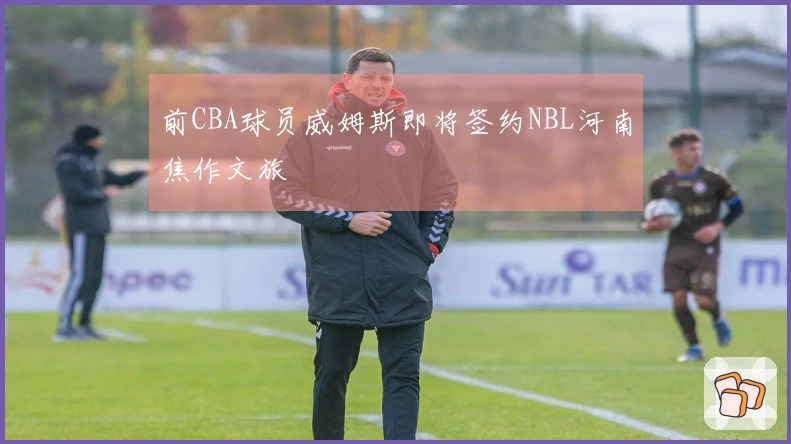 前CBA球员威姆斯即将签约NBL河南焦作文旅