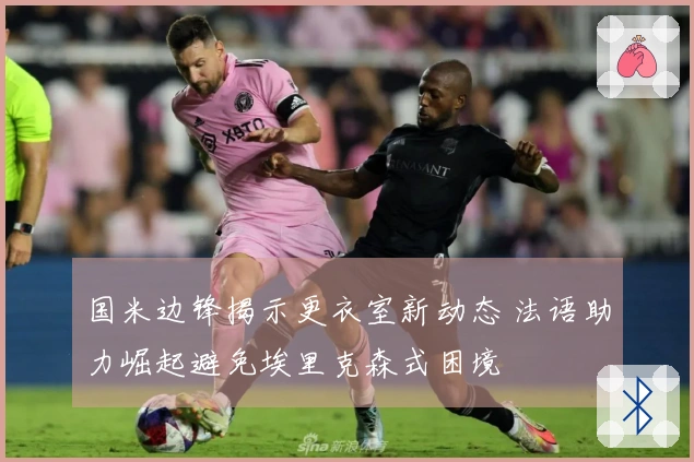 国米边锋揭示更衣室新动态 法语助力崛起避免埃里克森式困境