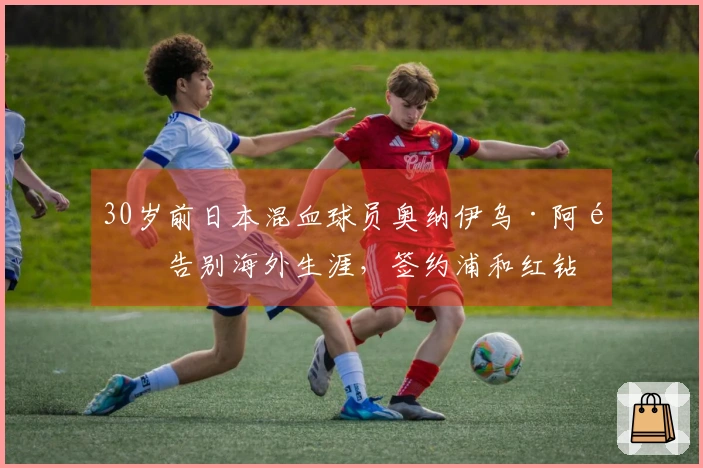 30岁前日本混血球员奥纳伊乌·阿道告别海外生涯，签约浦和红钻