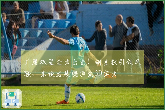 广厦双星全力出击！胡金秋引领风骚，朱俊龙展现顶尖3D实力